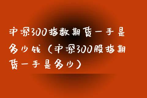 沪深300指数期货一手是多少钱（沪深300股指期货一手是多少）_https://www.yunyouns.com_期货直播_第1张