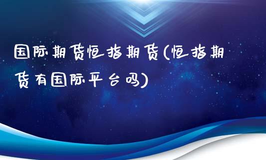 国际期货恒指期货(恒指期货有国际平台吗)_https://www.yunyouns.com_恒生指数_第1张