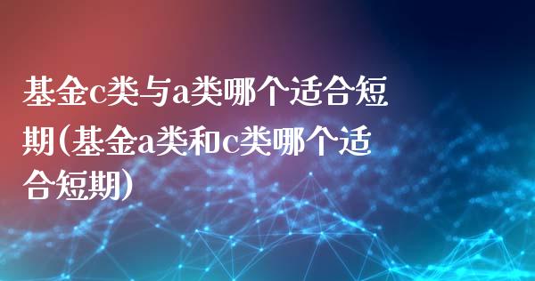 基金c类与a类哪个适合短期(基金a类和c类哪个适合短期)_https://www.yunyouns.com_期货行情_第1张