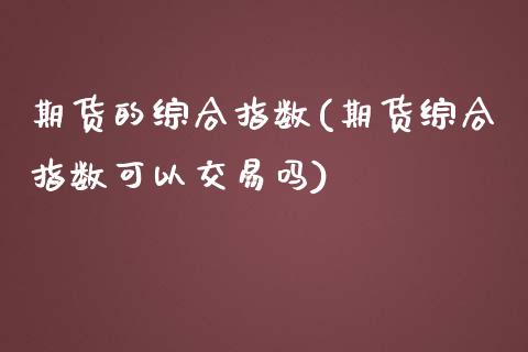 期货的综合指数(期货综合指数可以交易吗)_https://www.yunyouns.com_期货直播_第1张