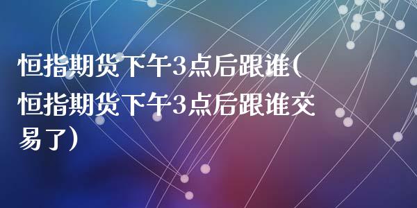 恒指期货下午3点后跟谁(恒指期货下午3点后跟谁交易了)_https://www.yunyouns.com_股指期货_第1张