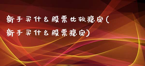 新手买什么股票比较稳定(新手买什么股票稳定)_https://www.yunyouns.com_期货直播_第1张