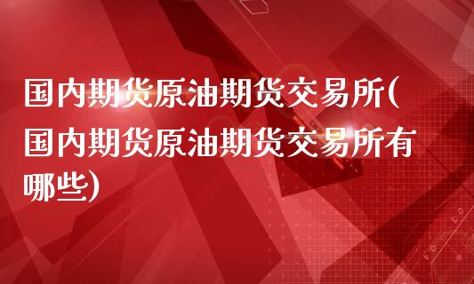 国内期货原油期货交易所(国内期货原油期货交易所有哪些)_https://www.yunyouns.com_股指期货_第1张