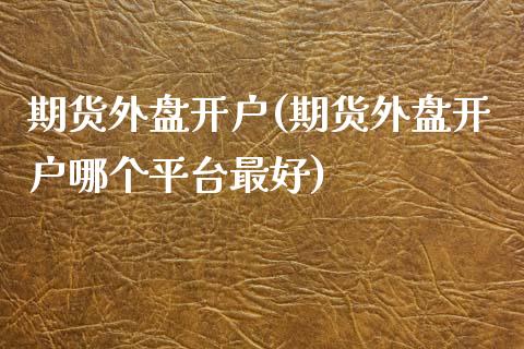 期货外盘开户(期货外盘开户哪个平台最好)_https://www.yunyouns.com_股指期货_第1张