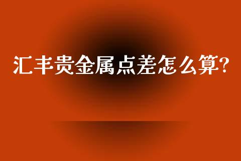 汇丰贵金属点差怎么算?_https://www.yunyouns.com_股指期货_第1张