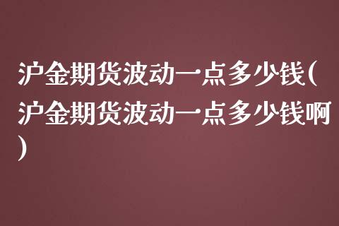 沪金期货波动一点多少钱(沪金期货波动一点多少钱啊)_https://www.yunyouns.com_期货行情_第1张