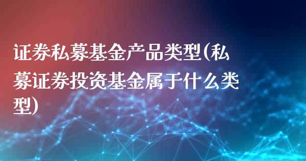 证券私募基金产品类型(私募证券投资基金属于什么类型)_https://www.yunyouns.com_期货行情_第1张