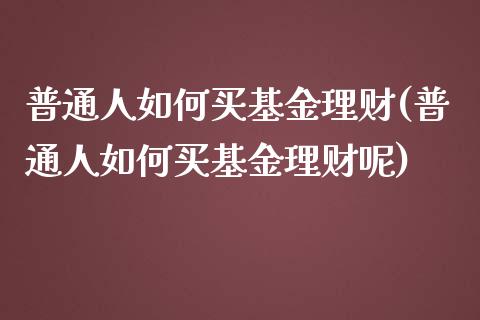 普通人如何买基金理财(普通人如何买基金理财呢)_https://www.yunyouns.com_恒生指数_第1张