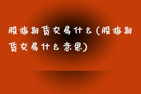 股指期货交易什么(股指期货交易什么意思)_https://www.yunyouns.com_期货直播_第1张