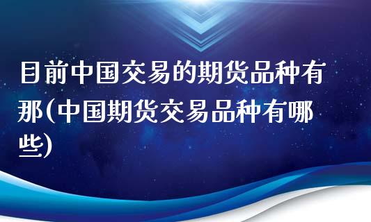 目前中国交易的期货品种有那(中国期货交易品种有哪些)_https://www.yunyouns.com_期货直播_第1张