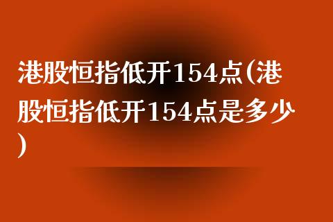 港股恒指低开154点(港股恒指低开154点是多少)_https://www.yunyouns.com_股指期货_第1张