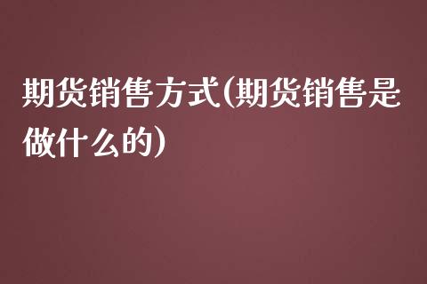 期货销售方式(期货销售是做什么的)_https://www.yunyouns.com_恒生指数_第1张