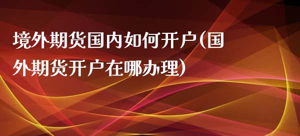 境外期货国内如何开户(国外期货开户在哪办理)_https://www.yunyouns.com_恒生指数_第1张