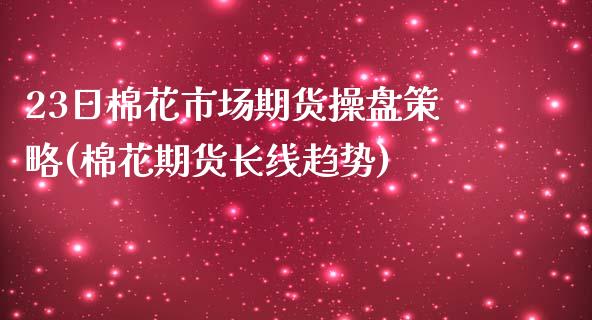 23日棉花市场期货操盘策略(棉花期货长线趋势)_https://www.yunyouns.com_恒生指数_第1张