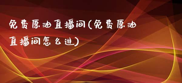 免费原油直播间(免费原油直播间怎么进)_https://www.yunyouns.com_股指期货_第1张