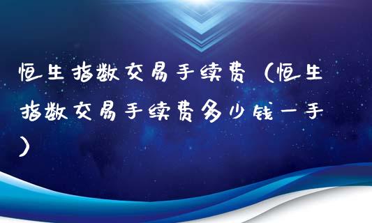 恒生指数交易手续费（恒生指数交易手续费多少钱一手）_https://www.yunyouns.com_期货直播_第1张