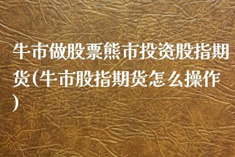 牛市做股票熊市投资股指期货(牛市股指期货怎么操作)_https://www.yunyouns.com_期货直播_第1张