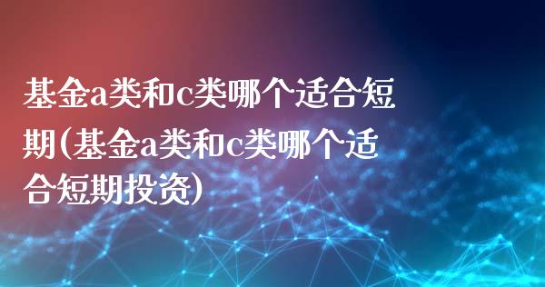 基金a类和c类哪个适合短期(基金a类和c类哪个适合短期投资)_https://www.yunyouns.com_股指期货_第1张