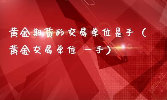 黄金期货的交易单位是手（黄金交易单位 一手）_https://www.yunyouns.com_期货直播_第1张