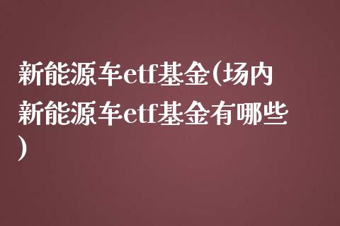 新能源车etf基金(场内新能源车etf基金有哪些)_https://www.yunyouns.com_股指期货_第1张