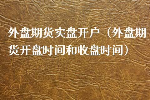 外盘期货实盘开户（外盘期货开盘时间和收盘时间）_https://www.yunyouns.com_期货行情_第1张