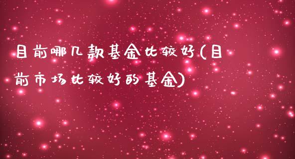 目前哪几款基金比较好(目前市场比较好的基金)_https://www.yunyouns.com_期货直播_第1张