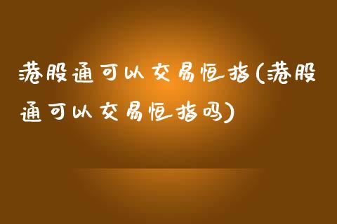 港股通可以交易恒指(港股通可以交易恒指吗)_https://www.yunyouns.com_股指期货_第1张