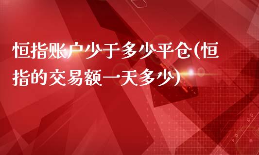 恒指账户少于多少平仓(恒指的交易额一天多少)_https://www.yunyouns.com_股指期货_第1张