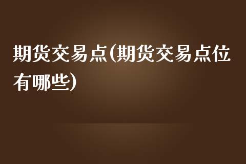 期货交易点(期货交易点位有哪些)_https://www.yunyouns.com_期货直播_第1张