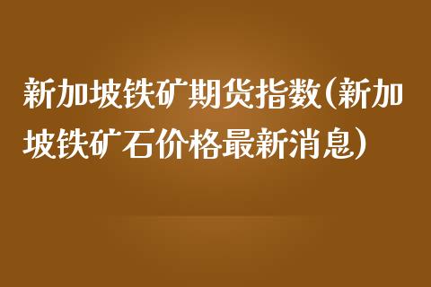 新加坡铁矿期货指数(新加坡铁矿石价格最新消息)_https://www.yunyouns.com_期货行情_第1张