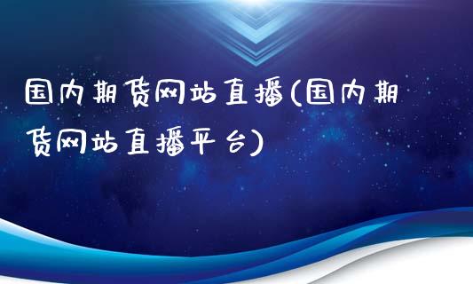 国内期货网站直播(国内期货网站直播平台)_https://www.yunyouns.com_期货行情_第1张