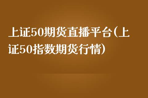 上证50期货直播平台(上证50指数期货行情)_https://www.yunyouns.com_恒生指数_第1张