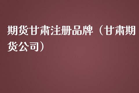 期货甘肃注册品牌（甘肃期货公司）_https://www.yunyouns.com_股指期货_第1张