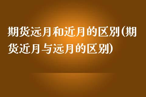 期货远月和近月的区別(期货近月与远月的区别)_https://www.yunyouns.com_期货行情_第1张