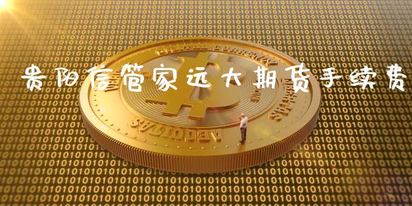 贵阳信管家远大期货手续费_https://www.yunyouns.com_期货行情_第1张