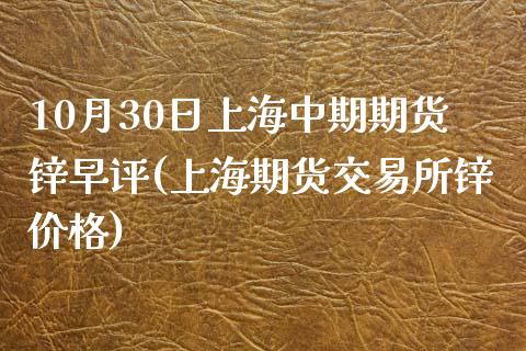 10月30日上海中期期货锌早评(上海期货交易所锌价格)_https://www.yunyouns.com_期货直播_第1张