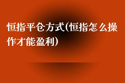 恒指平仓方式(恒指怎么操作才能盈利)_https://www.yunyouns.com_期货直播_第1张