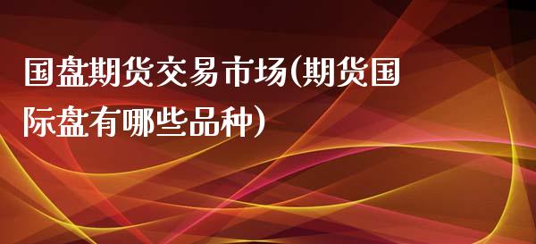 国盘期货交易市场(期货国际盘有哪些品种)_https://www.yunyouns.com_股指期货_第1张