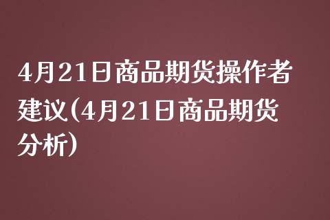 4月21日商品期货操作者建议(4月21日商品期货分析)_https://www.yunyouns.com_期货直播_第1张