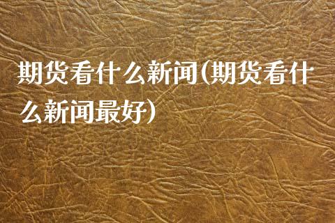 期货看什么新闻(期货看什么新闻最好)_https://www.yunyouns.com_期货行情_第1张