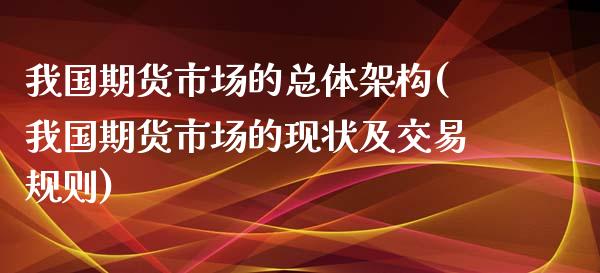 我国期货市场的总体架构(我国期货市场的现状及交易规则)_https://www.yunyouns.com_股指期货_第1张