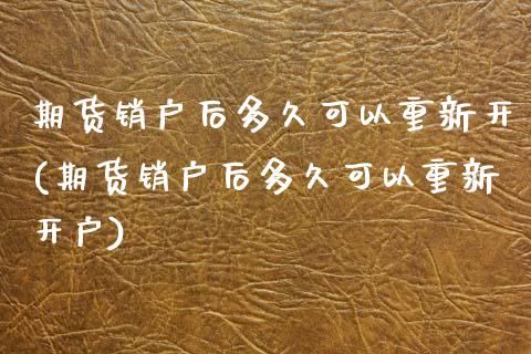 期货销户后多久可以重新开(期货销户后多久可以重新开户)_https://www.yunyouns.com_期货直播_第1张