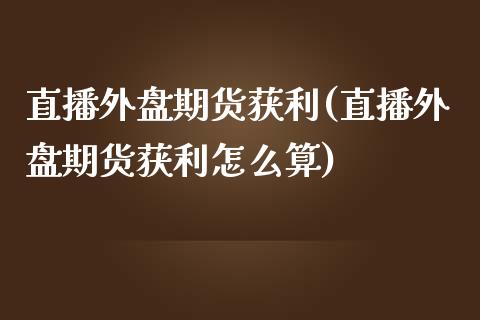 直播外盘期货获利(直播外盘期货获利怎么算)_https://www.yunyouns.com_恒生指数_第1张