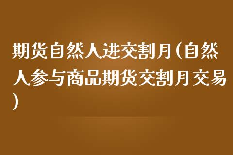 期货自然人进交割月(自然人参与商品期货交割月交易)_https://www.yunyouns.com_股指期货_第1张