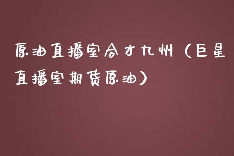 原油直播室合才九州（巨星直播室期货原油）_https://www.yunyouns.com_期货行情_第1张