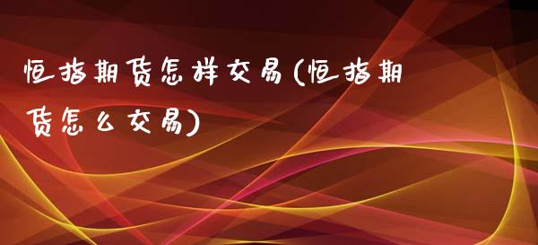 恒指期货怎样交易(恒指期货怎么交易)_https://www.yunyouns.com_恒生指数_第1张