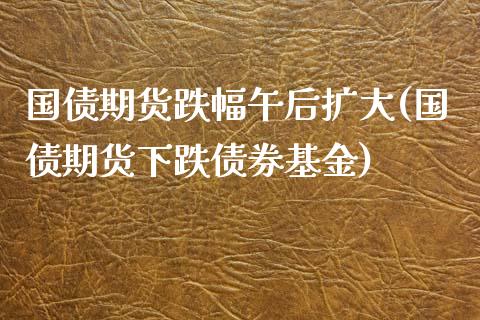 国债期货跌幅午后扩大(国债期货下跌债券基金)_https://www.yunyouns.com_期货行情_第1张