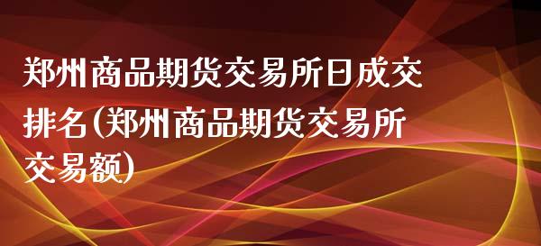 郑州商品期货交易所日成交排名(郑州商品期货交易所交易额)_https://www.yunyouns.com_期货行情_第1张