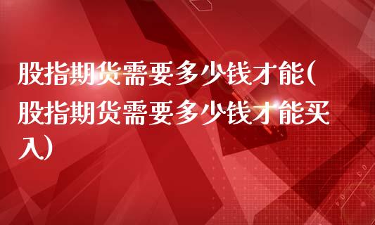 股指期货需要多少钱才能(股指期货需要多少钱才能买入)_https://www.yunyouns.com_恒生指数_第1张