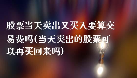 股票当天卖出又买入要算交易费吗(当天卖出的股票可以再买回来吗)_https://www.yunyouns.com_期货直播_第1张